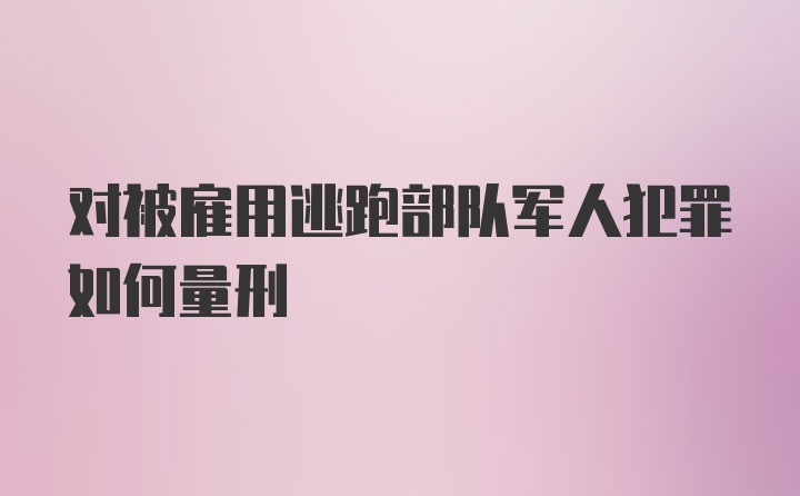 对被雇用逃跑部队军人犯罪如何量刑