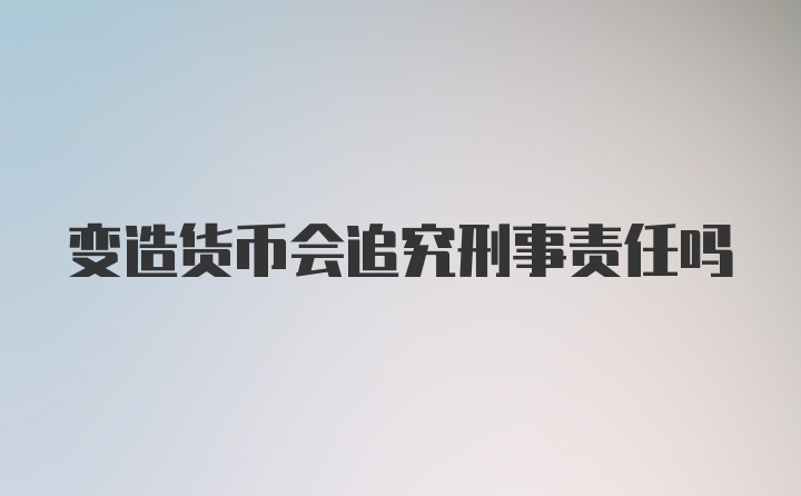 变造货币会追究刑事责任吗