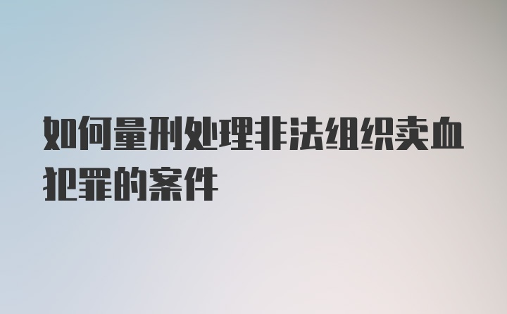 如何量刑处理非法组织卖血犯罪的案件