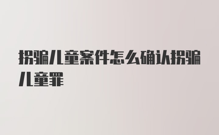 拐骗儿童案件怎么确认拐骗儿童罪