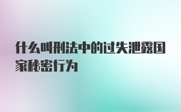 什么叫刑法中的过失泄露国家秘密行为