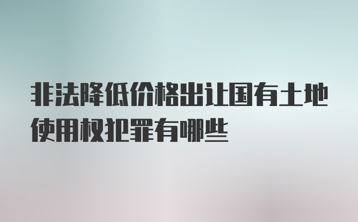 非法降低价格出让国有土地使用权犯罪有哪些