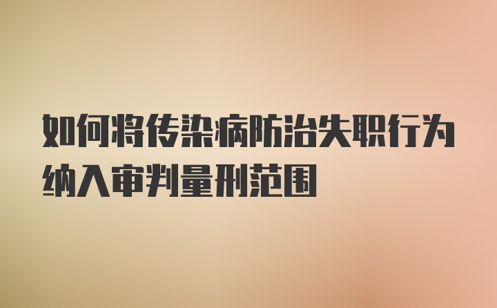 如何将传染病防治失职行为纳入审判量刑范围