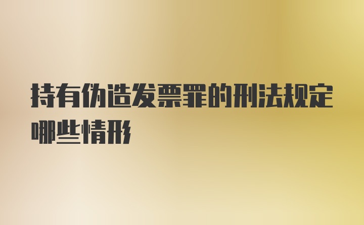 持有伪造发票罪的刑法规定哪些情形