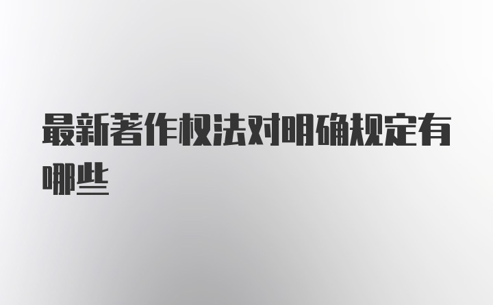 最新著作权法对明确规定有哪些