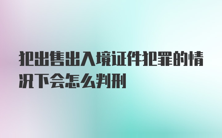 犯出售出入境证件犯罪的情况下会怎么判刑