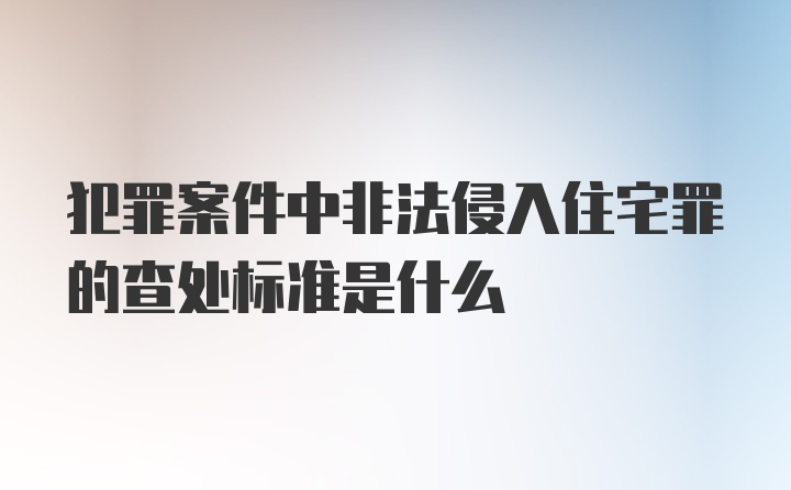 犯罪案件中非法侵入住宅罪的查处标准是什么