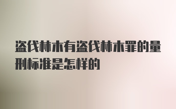 盗伐林木有盗伐林木罪的量刑标准是怎样的