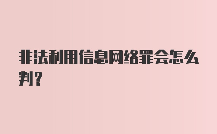 非法利用信息网络罪会怎么判？