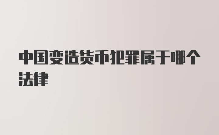 中国变造货币犯罪属于哪个法律