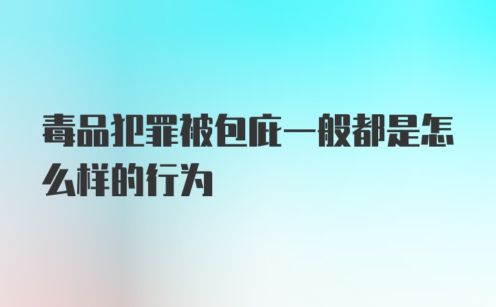 毒品犯罪被包庇一般都是怎么样的行为