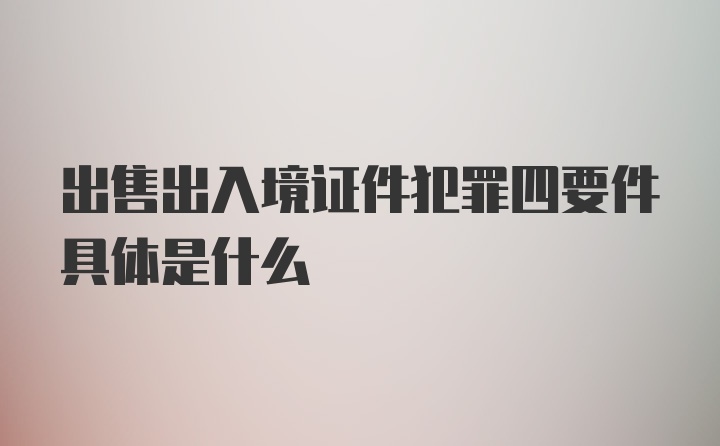 出售出入境证件犯罪四要件具体是什么