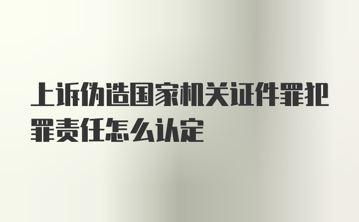 上诉伪造国家机关证件罪犯罪责任怎么认定