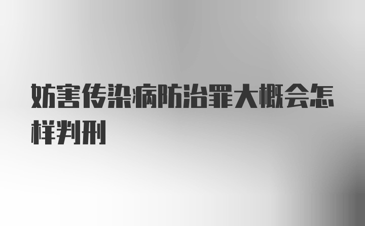 妨害传染病防治罪大概会怎样判刑