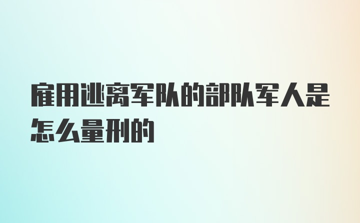 雇用逃离军队的部队军人是怎么量刑的