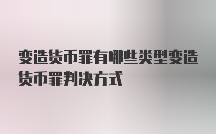 变造货币罪有哪些类型变造货币罪判决方式