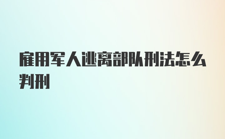 雇用军人逃离部队刑法怎么判刑