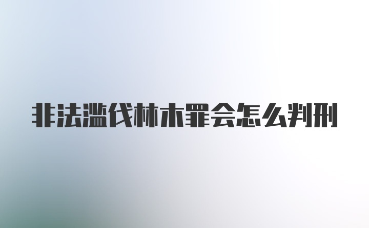 非法滥伐林木罪会怎么判刑