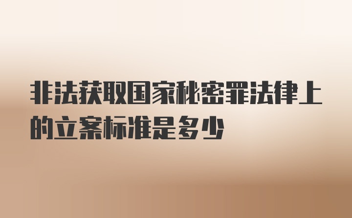 非法获取国家秘密罪法律上的立案标准是多少