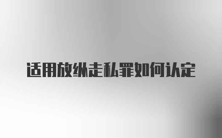 适用放纵走私罪如何认定