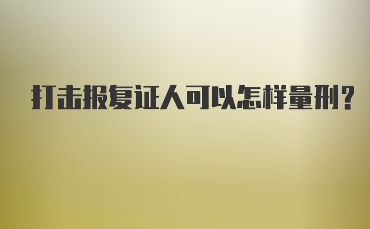 打击报复证人可以怎样量刑？