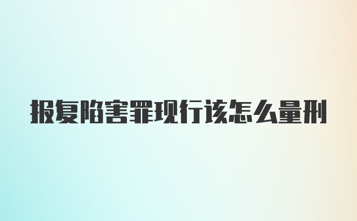 报复陷害罪现行该怎么量刑