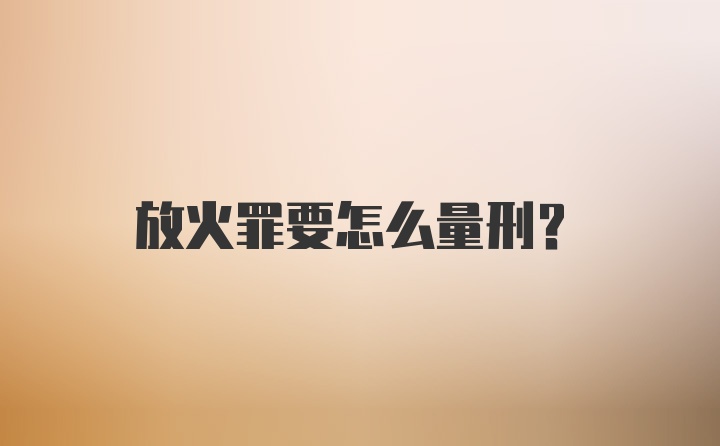 放火罪要怎么量刑?