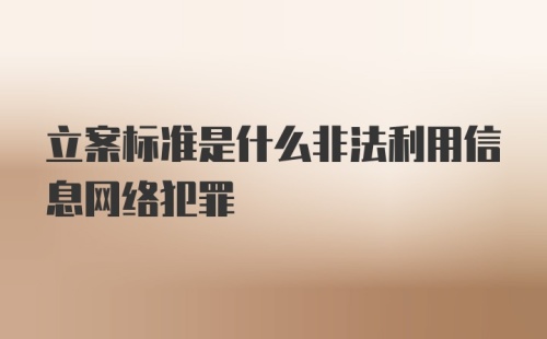 立案标准是什么非法利用信息网络犯罪