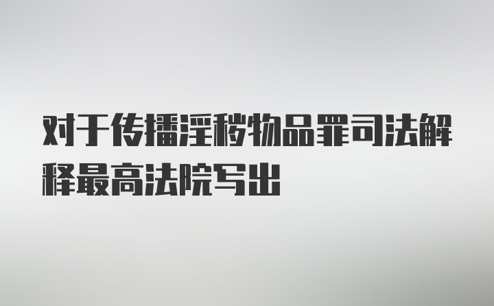 对于传播淫秽物品罪司法解释最高法院写出