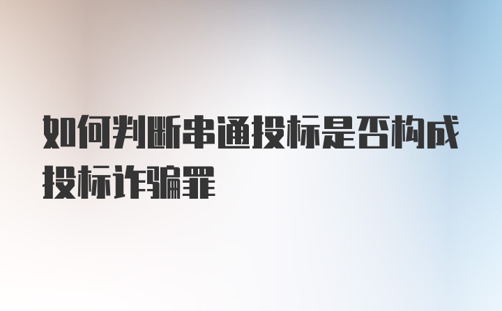 如何判断串通投标是否构成投标诈骗罪