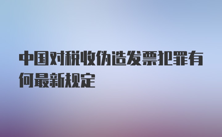 中国对税收伪造发票犯罪有何最新规定