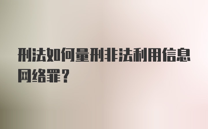 刑法如何量刑非法利用信息网络罪？