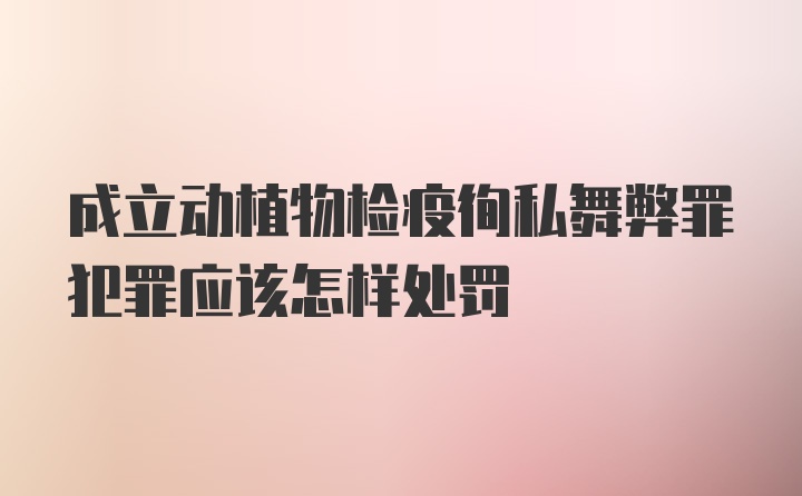 成立动植物检疫徇私舞弊罪犯罪应该怎样处罚