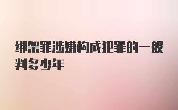 绑架罪涉嫌构成犯罪的一般判多少年