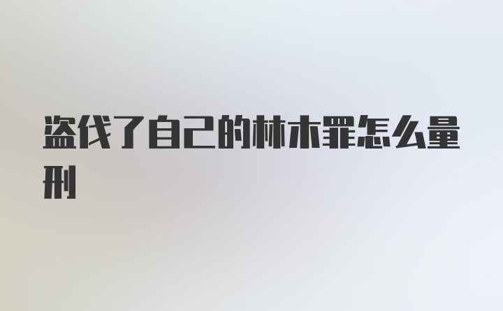 盗伐了自己的林木罪怎么量刑