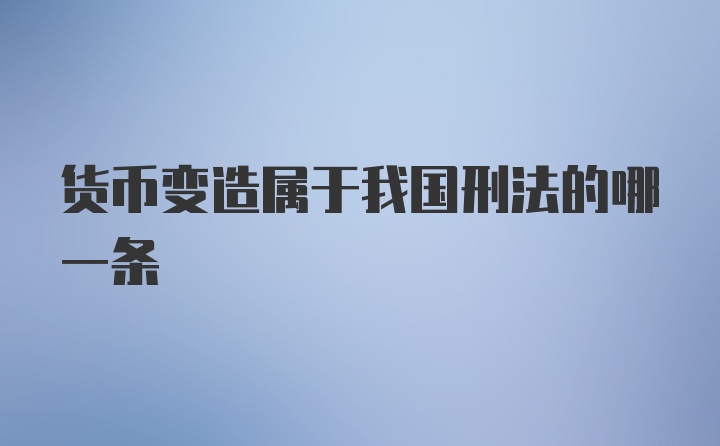 货币变造属于我国刑法的哪一条