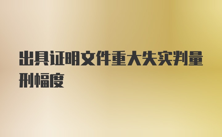 出具证明文件重大失实判量刑幅度