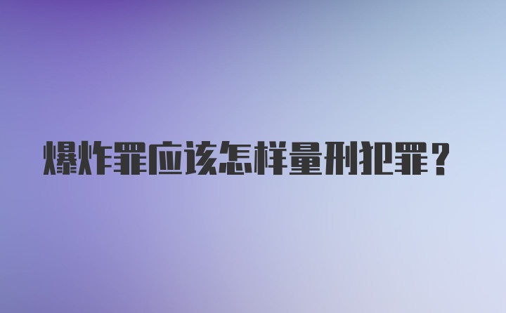 爆炸罪应该怎样量刑犯罪？