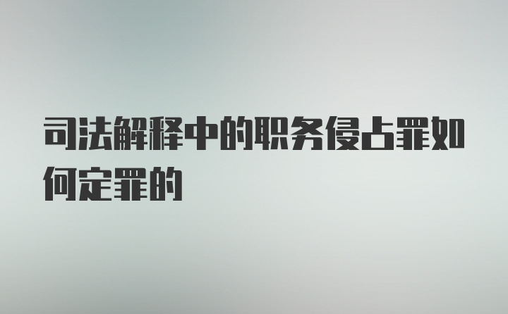 司法解释中的职务侵占罪如何定罪的