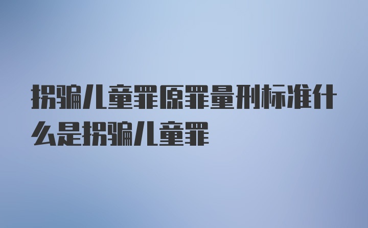 拐骗儿童罪原罪量刑标准什么是拐骗儿童罪