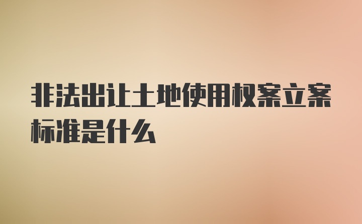 非法出让土地使用权案立案标准是什么