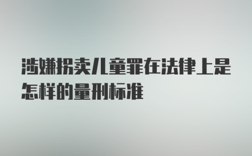 涉嫌拐卖儿童罪在法律上是怎样的量刑标准