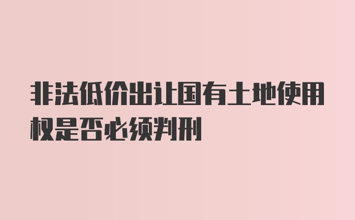 非法低价出让国有土地使用权是否必须判刑