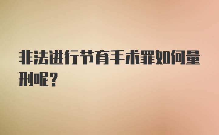 非法进行节育手术罪如何量刑呢?