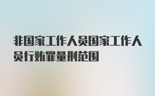 非国家工作人员国家工作人员行贿罪量刑范围