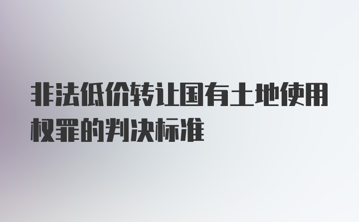 非法低价转让国有土地使用权罪的判决标准