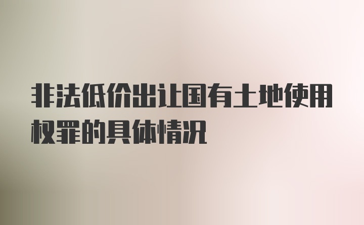 非法低价出让国有土地使用权罪的具体情况