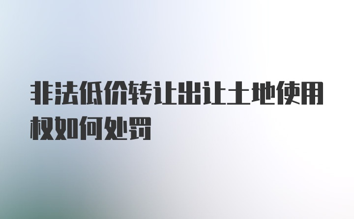 非法低价转让出让土地使用权如何处罚