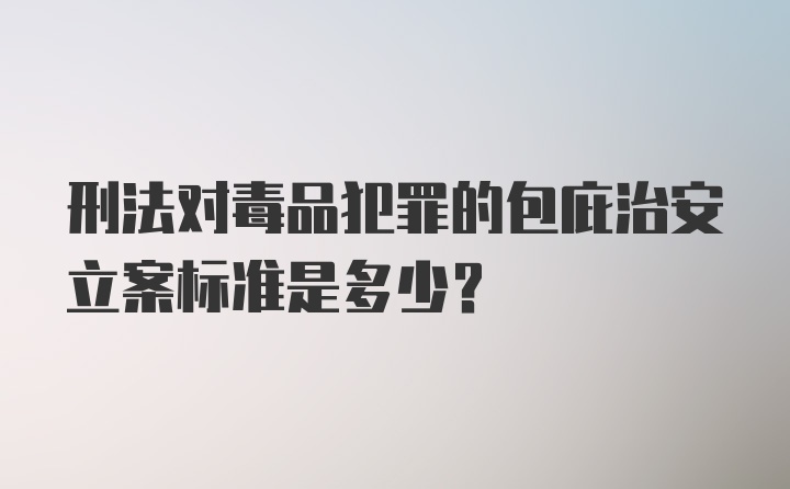 刑法对毒品犯罪的包庇治安立案标准是多少？