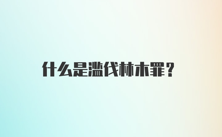 什么是滥伐林木罪？